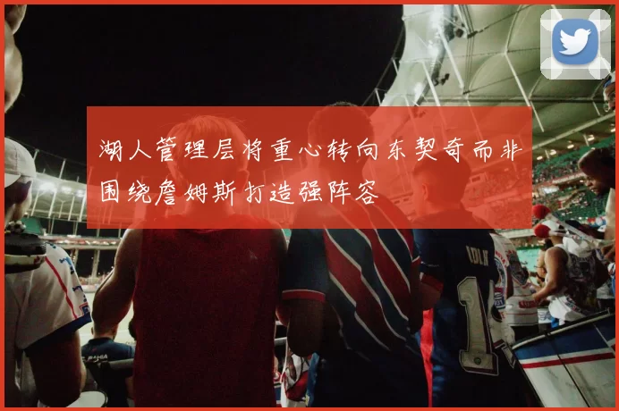 湖人管理层将重心转向东契奇而非围绕詹姆斯打造强阵容