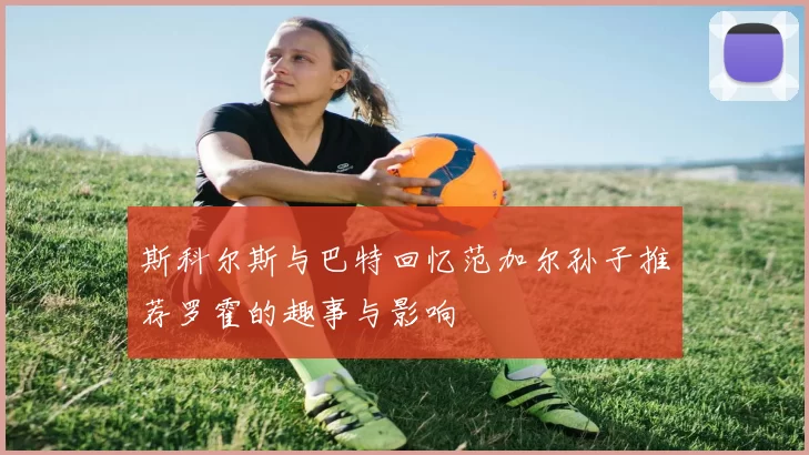 斯科尔斯与巴特回忆范加尔孙子推荐罗霍的趣事与影响