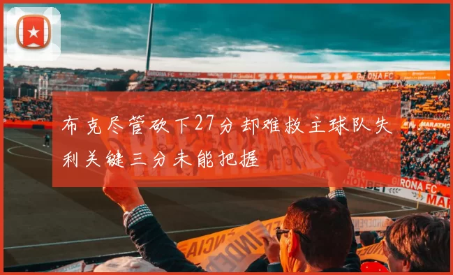 布克尽管砍下27分却难救主球队失利关键三分未能把握