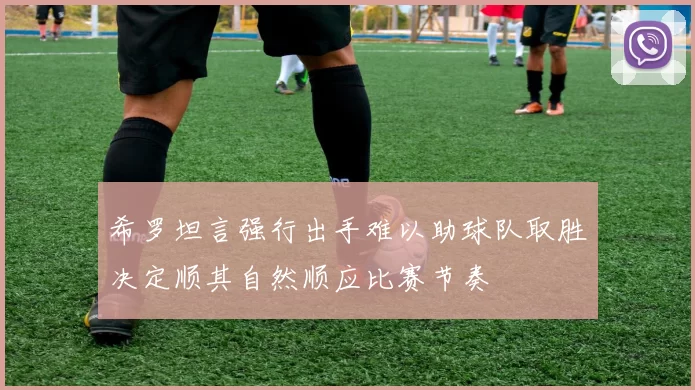 希罗坦言强行出手难以助球队取胜决定顺其自然顺应比赛节奏