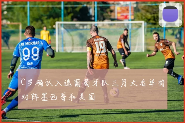 C罗确认入选葡萄牙队三月大名单将对阵墨西哥和美国