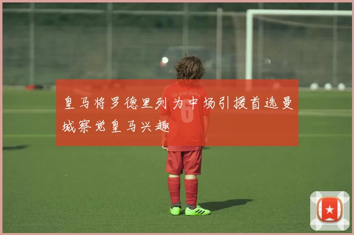 皇马将罗德里列为中场引援首选曼城察觉皇马兴趣