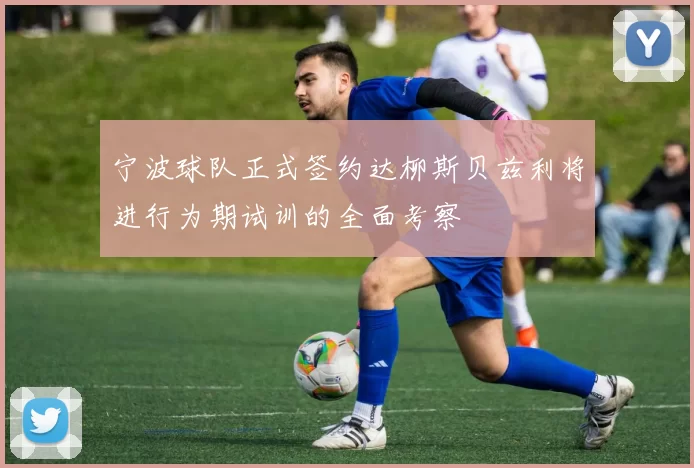 宁波球队正式签约达柳斯贝兹利将进行为期试训的全面考察