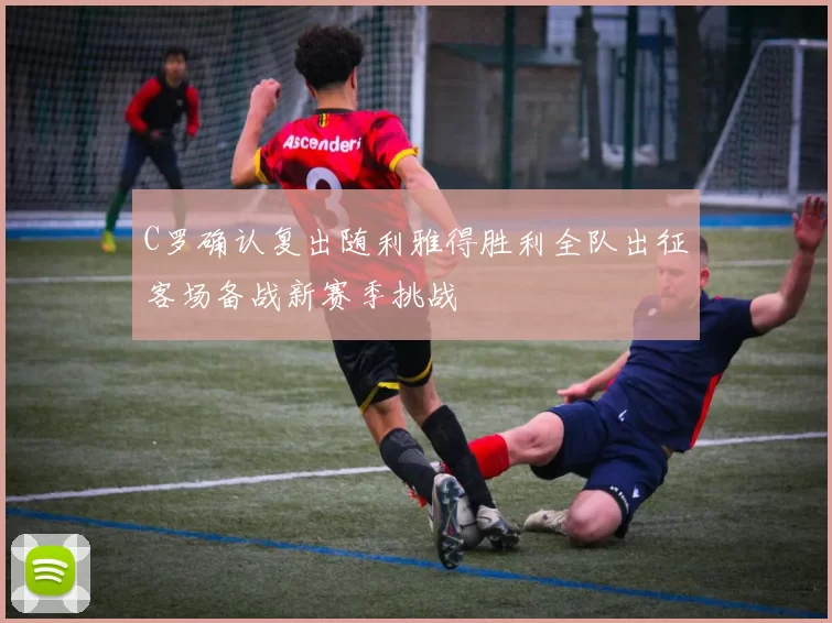 C罗确认复出随利雅得胜利全队出征客场备战新赛季挑战