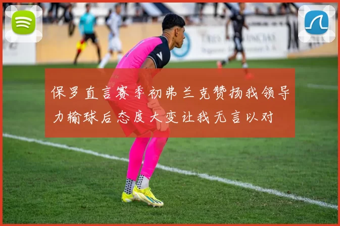 保罗直言赛季初弗兰克赞扬我领导力输球后态度大变让我无言以对