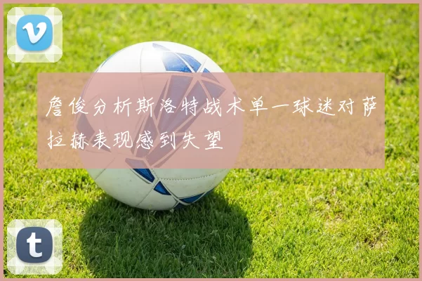 詹俊分析斯洛特战术单一球迷对萨拉赫表现感到失望