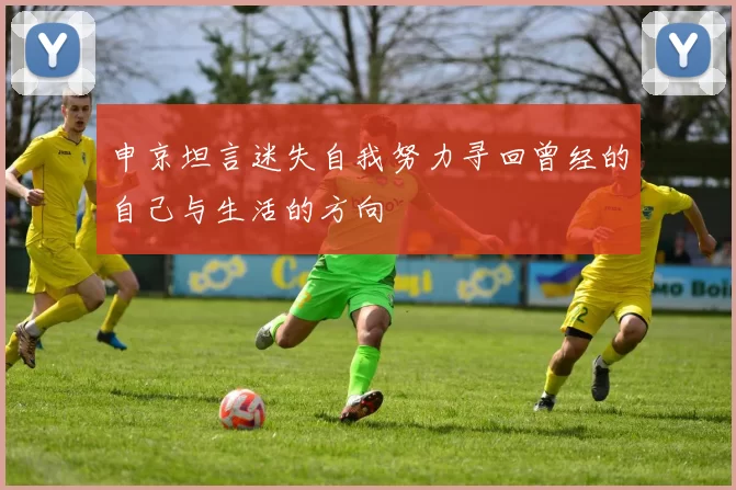 申京坦言迷失自我努力寻回曾经的自己与生活的方向