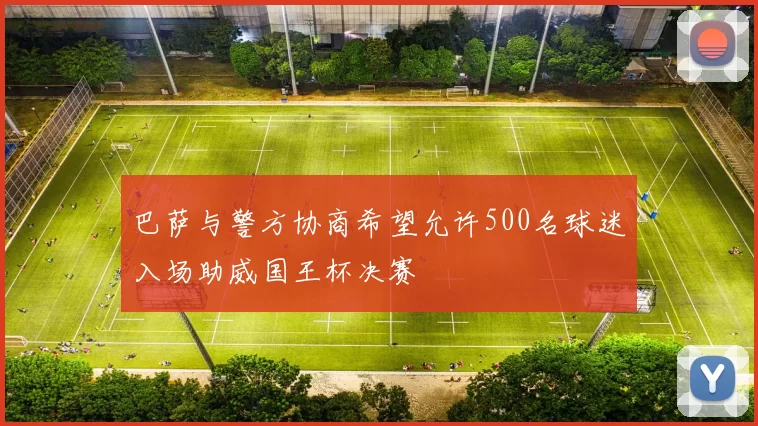 巴萨与警方协商希望允许500名球迷入场助威国王杯决赛