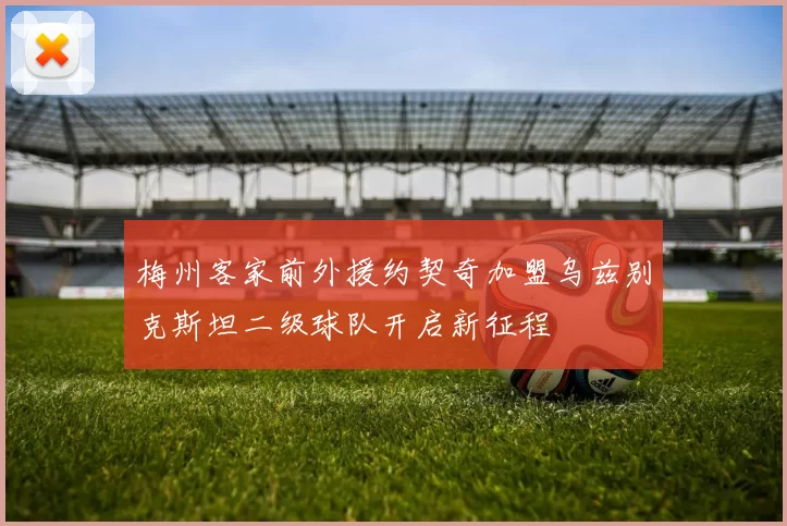 梅州客家前外援约契奇加盟乌兹别克斯坦二级球队开启新征程
