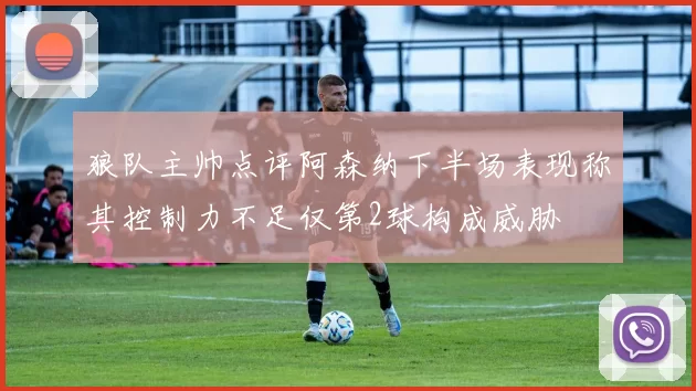狼队主帅点评阿森纳下半场表现称其控制力不足仅第2球构成威胁