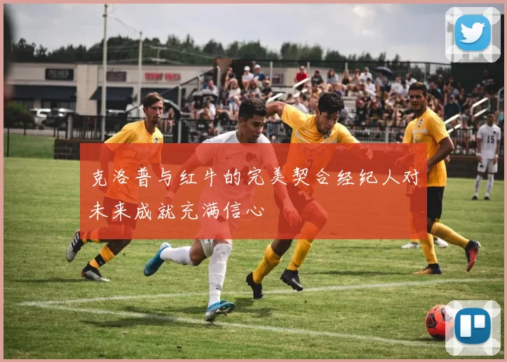 克洛普与红牛的完美契合经纪人对未来成就充满信心