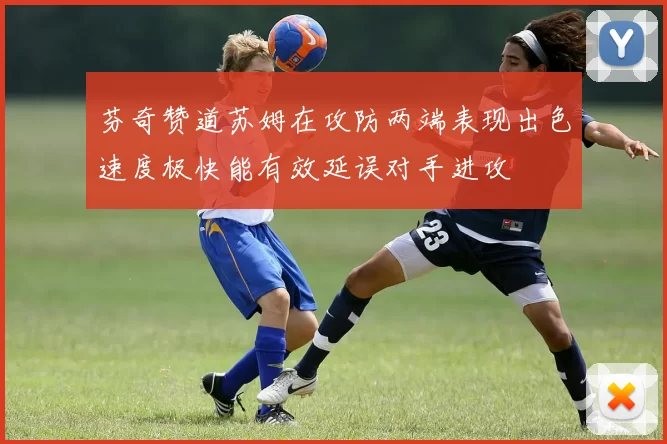 芬奇赞道苏姆在攻防两端表现出色速度极快能有效延误对手进攻