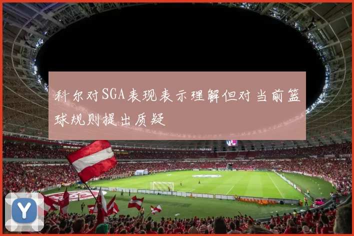 科尔对SGA表现表示理解但对当前篮球规则提出质疑