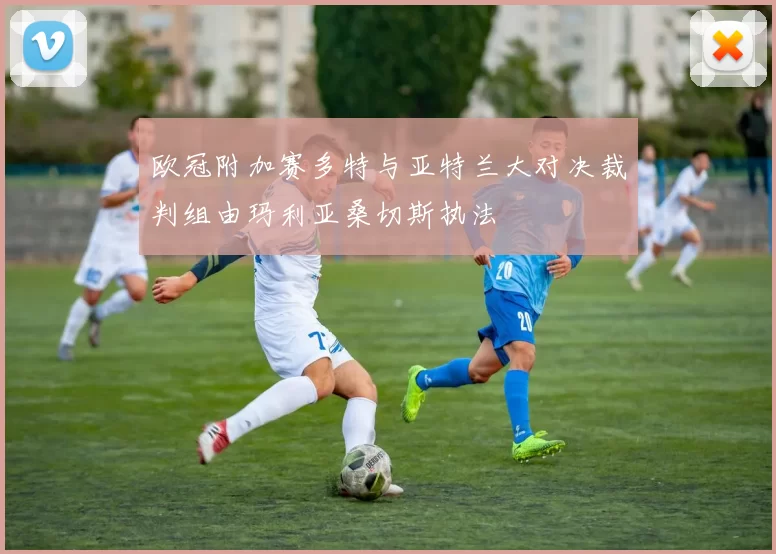 欧冠附加赛多特与亚特兰大对决裁判组由玛利亚桑切斯执法