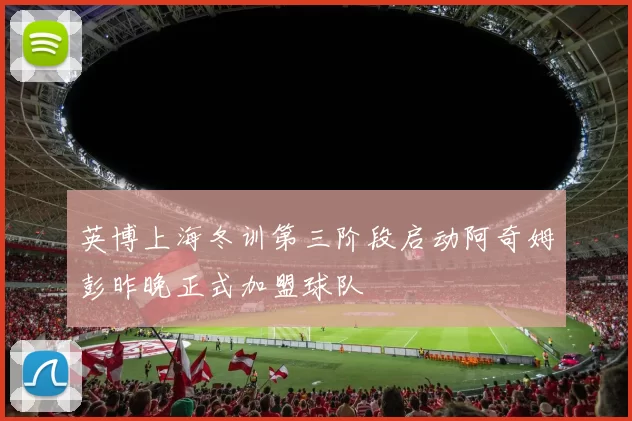 英博上海冬训第三阶段启动阿奇姆彭昨晚正式加盟球队