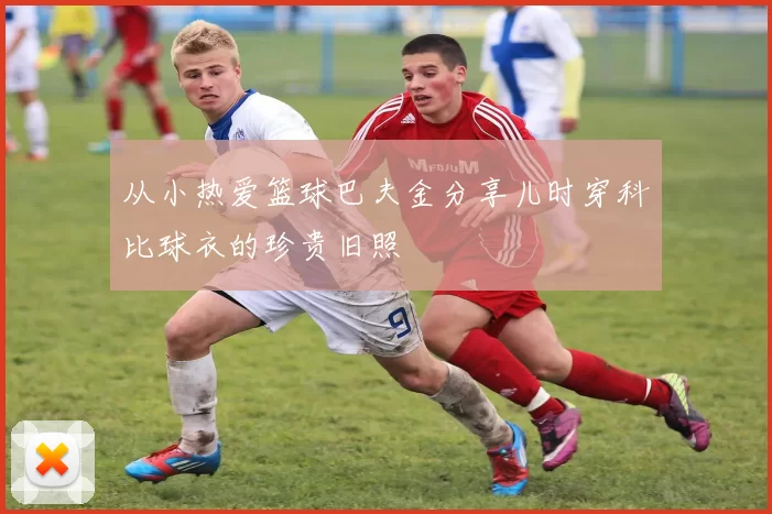 从小热爱篮球巴夫金分享儿时穿科比球衣的珍贵旧照