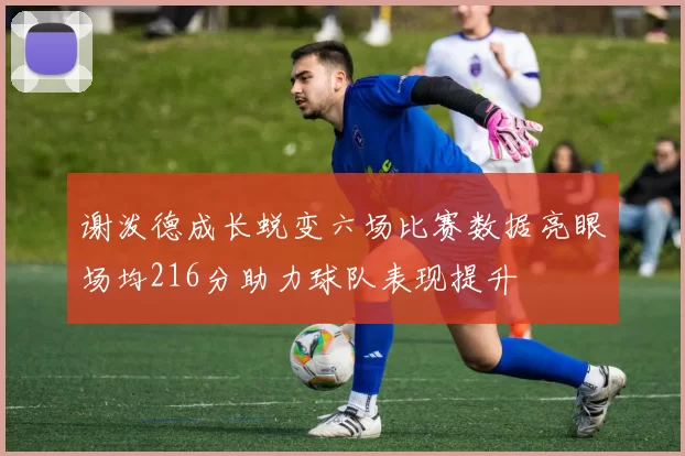 谢泼德成长蜕变六场比赛数据亮眼场均216分助力球队表现提升