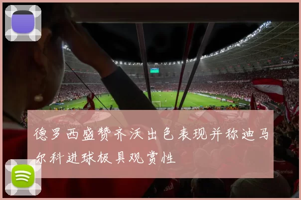 德罗西盛赞齐沃出色表现并称迪马尔科进球极具观赏性