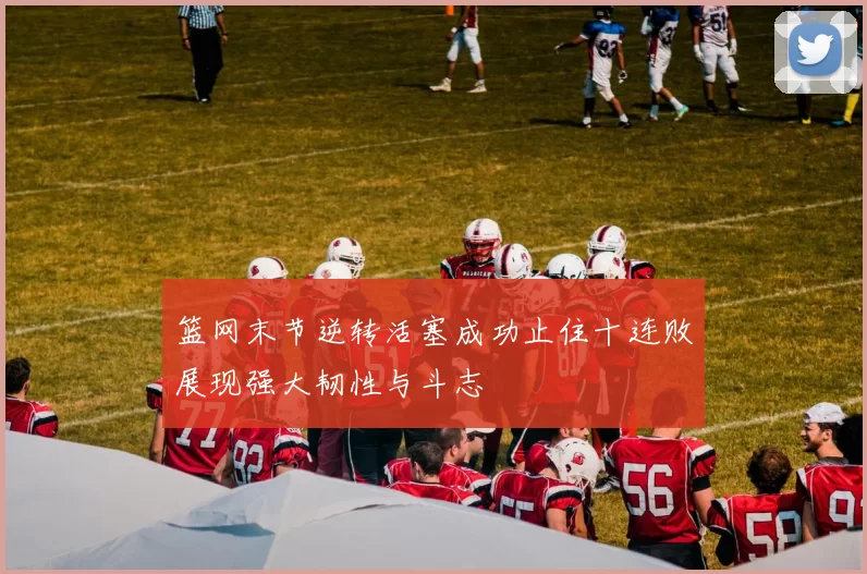 篮网末节逆转活塞成功止住十连败展现强大韧性与斗志