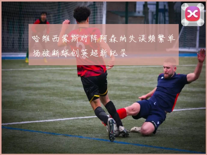 哈维西蒙斯对阵阿森纳失误频繁单场被断球创英超新纪录