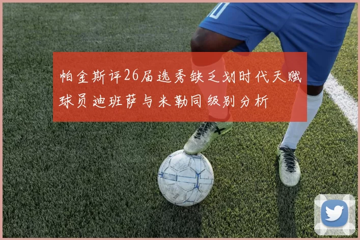 帕金斯评26届选秀缺乏划时代天赋球员迪班萨与米勒同级别分析