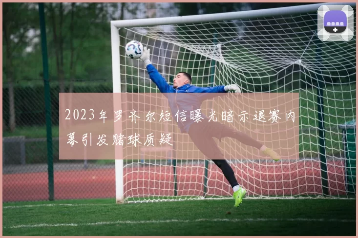 2023年罗齐尔短信曝光暗示退赛内幕引发赌球质疑