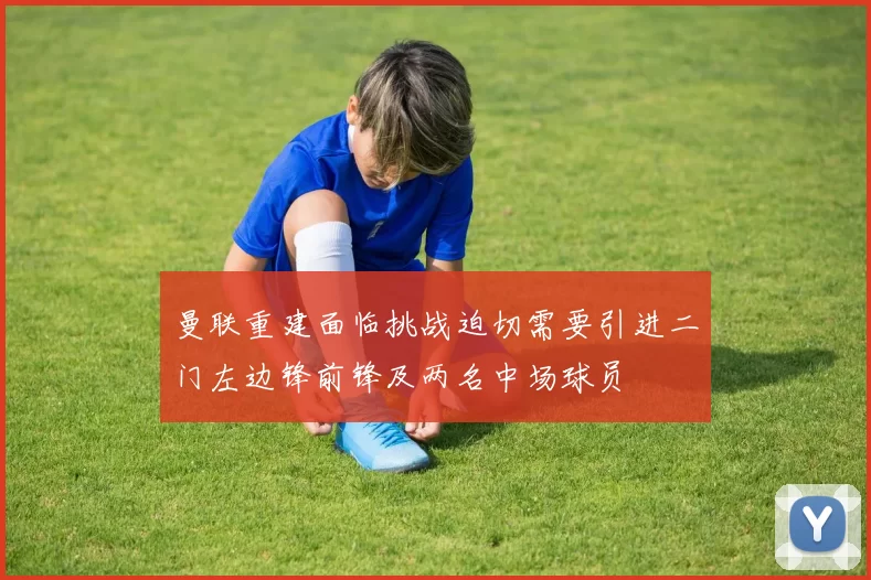 曼联重建面临挑战迫切需要引进二门左边锋前锋及两名中场球员