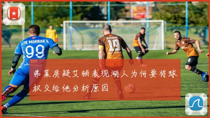 弗莱质疑艾顿表现湖人为何要将球权交给他分析原因