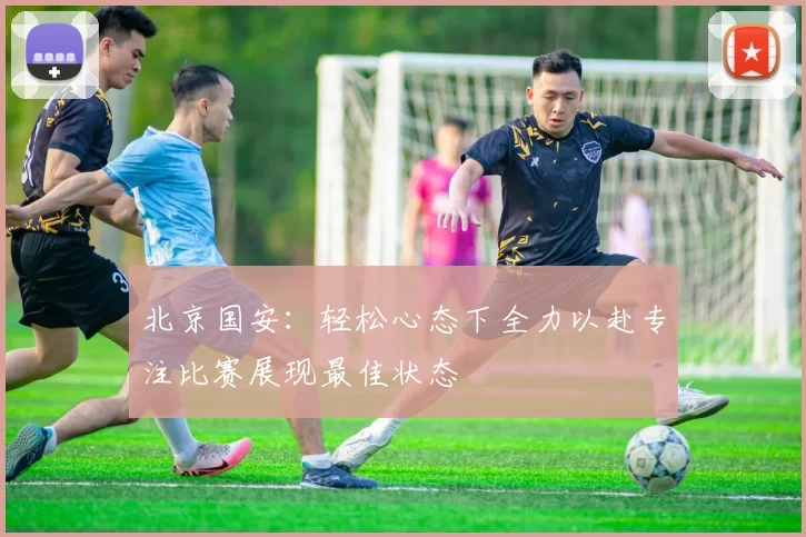 北京国安：轻松心态下全力以赴专注比赛展现最佳状态