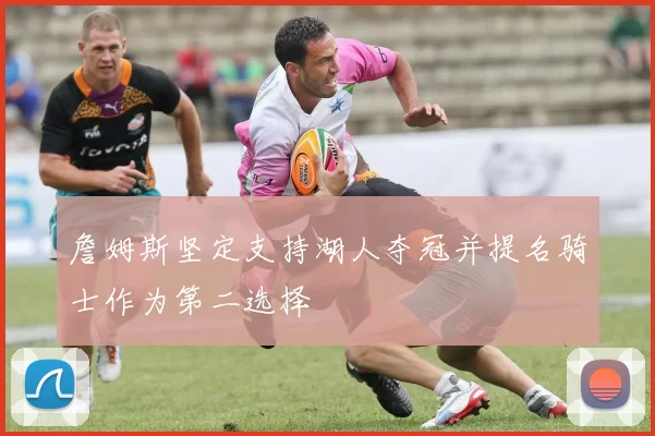 詹姆斯坚定支持湖人夺冠并提名骑士作为第二选择
