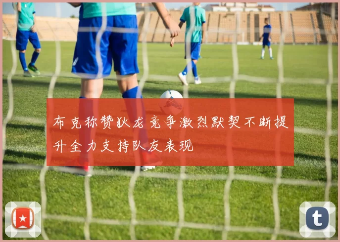 布克称赞狄龙竞争激烈默契不断提升全力支持队友表现