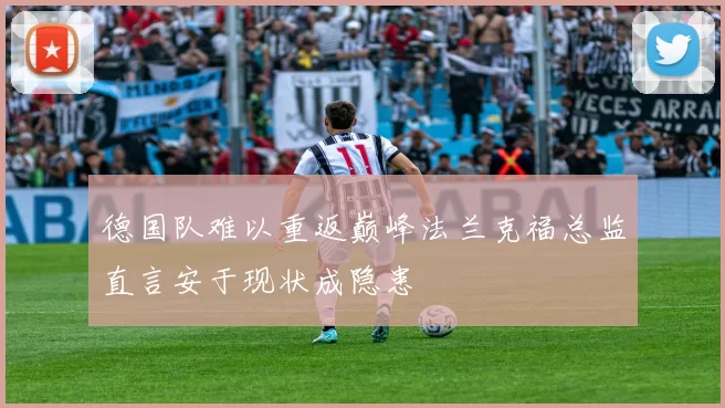 德国队难以重返巅峰法兰克福总监直言安于现状成隐患