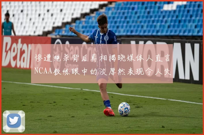 惨遭绝杀背后真相揭晓媒体人直言NCAA教练眼中的淡厚然表现令人失望