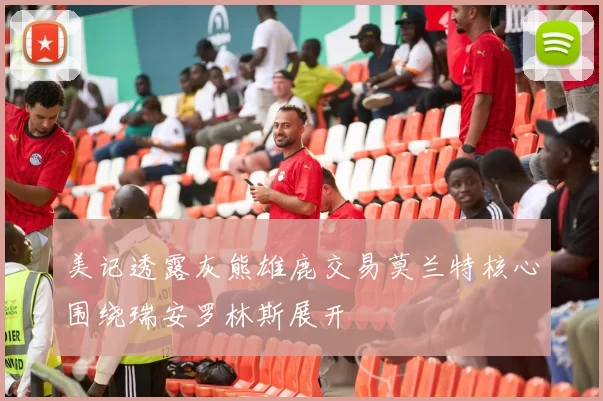 美记透露灰熊雄鹿交易莫兰特核心围绕瑞安罗林斯展开