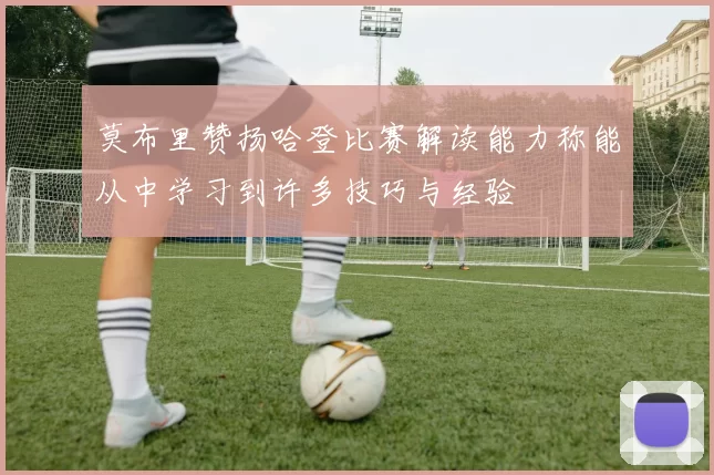 莫布里赞扬哈登比赛解读能力称能从中学习到许多技巧与经验